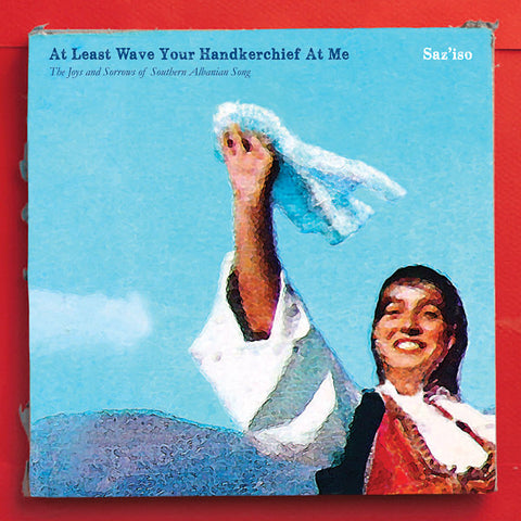 SAZ'ISO - At Least Wave Your Handkerchief At Me: The Joys and Sorrows of Southern Albanian Song ((CD))